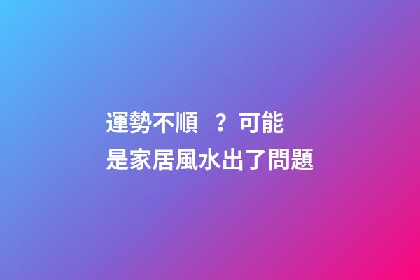 運勢不順？可能是家居風水出了問題